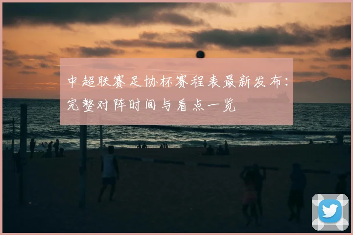 中超联赛足协杯赛程表最新发布:完整对阵时间与看点一览