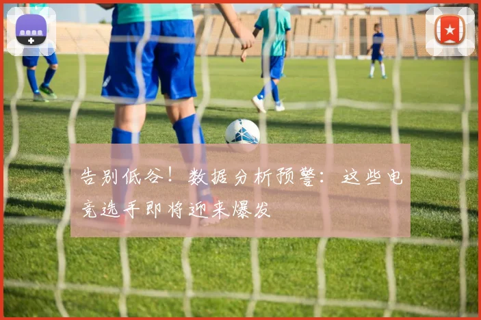 告别低谷！数据分析预警：这些电竞选手即将迎来爆发