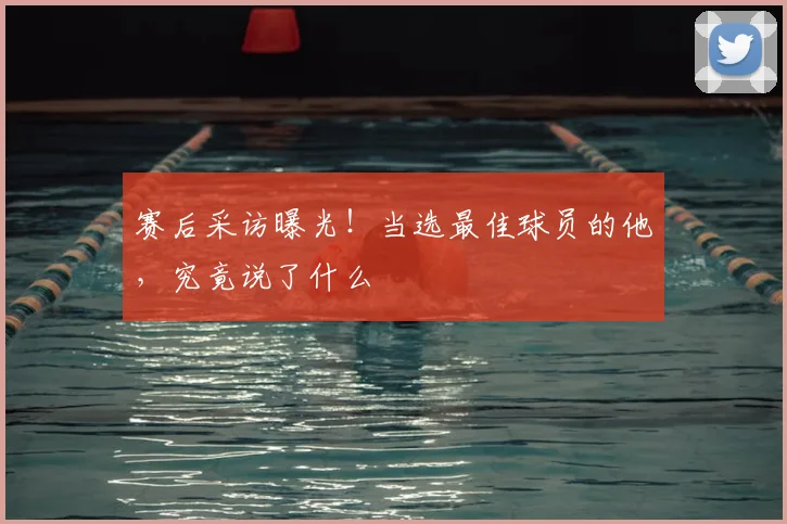 赛后采访曝光!当选最佳球员的他,究竟说了什么