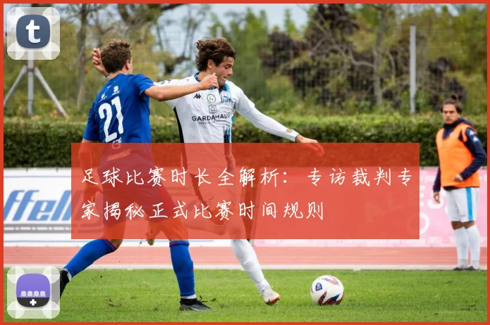 足球比赛时长全解析:专访裁判专家揭秘正式比赛时间规则