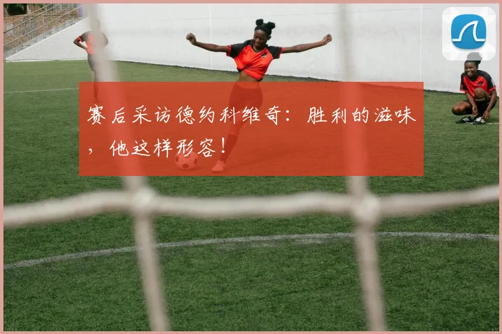 赛后采访德约科维奇:胜利的滋味,他这样形容!