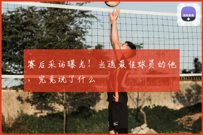 赛后采访曝光!当选最佳球员的他,究竟说了什么