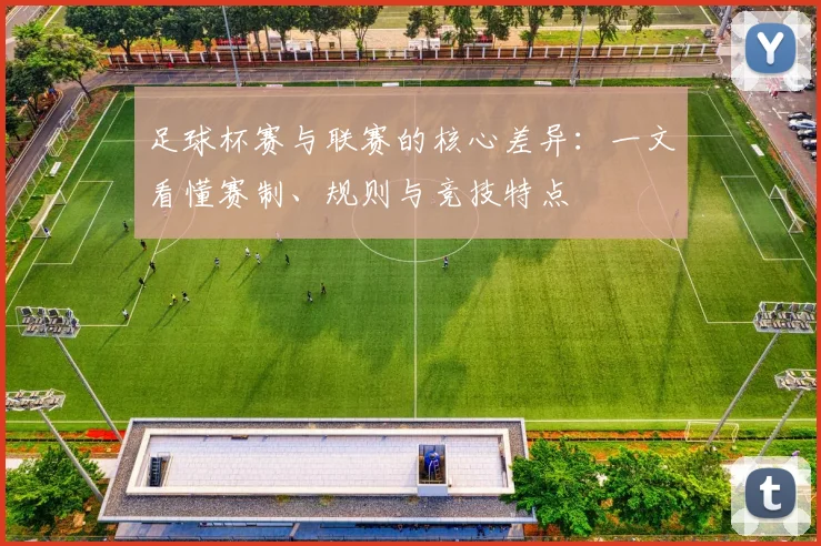 足球杯赛与联赛的核心差异：一文看懂赛制、规则与竞技特点