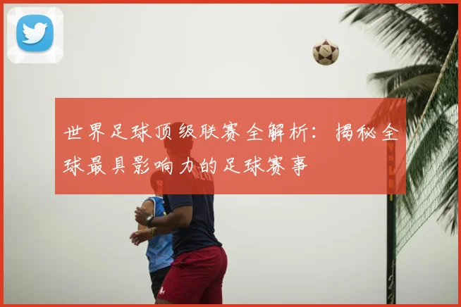 世界足球顶级联赛全解析：揭秘全球最具影响力的足球赛事