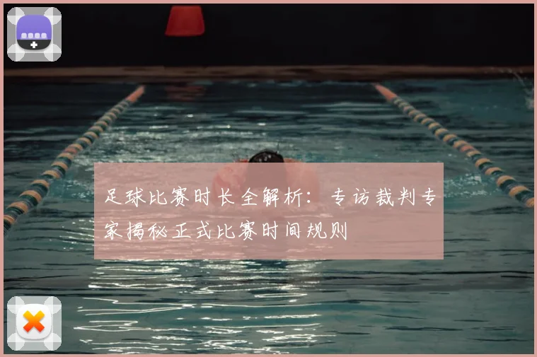 足球比赛时长全解析:专访裁判专家揭秘正式比赛时间规则