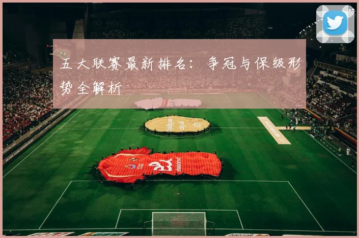 五大联赛最新排名：争冠与保级形势全解析