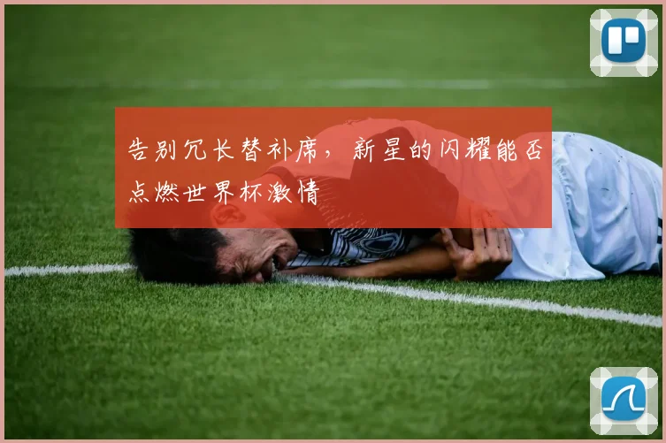告别冗长替补席，新星的闪耀能否点燃世界杯激情